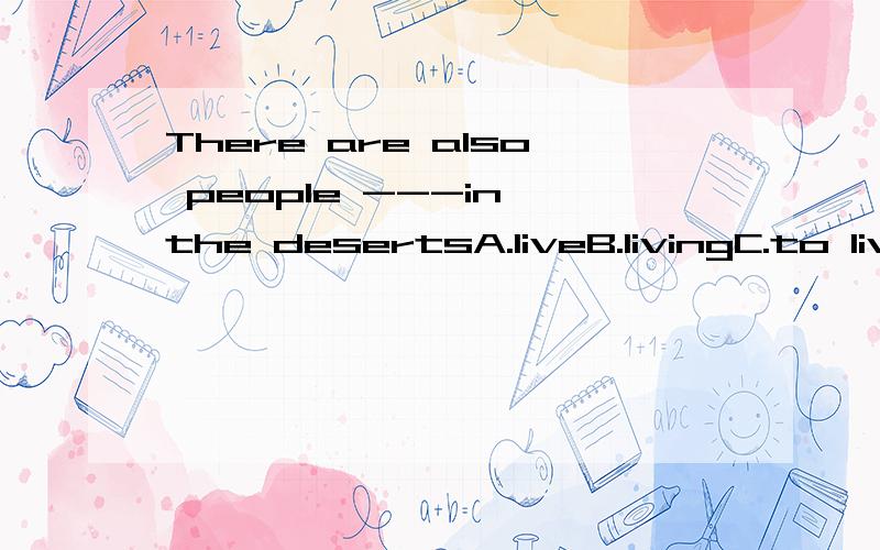 There are also people ---in the desertsA.liveB.livingC.to liveD.lives