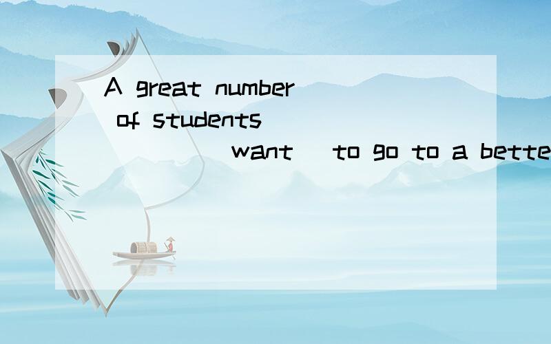 A great number of students______(want) to go to a better high school.