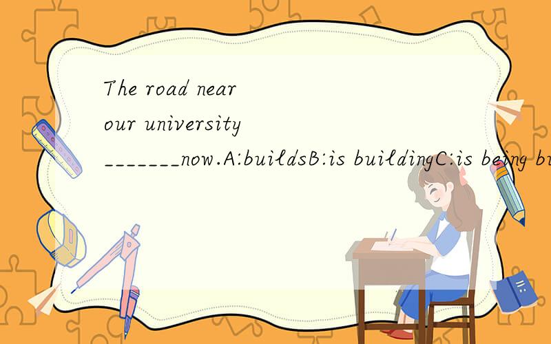 The road near our university_______now.A:buildsB:is buildingC:is being builtD:will build
