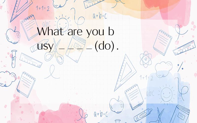 What are you busy ____(do).