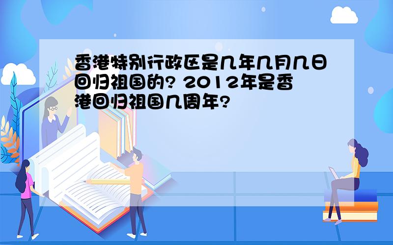 香港特别行政区是几年几月几日回归祖国的? 2012年是香港回归祖国几周年?
