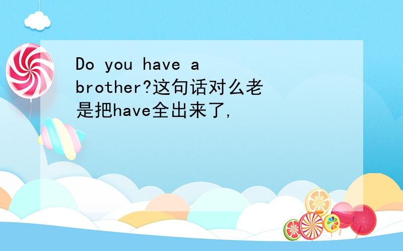 Do you have a brother?这句话对么老是把have全出来了,