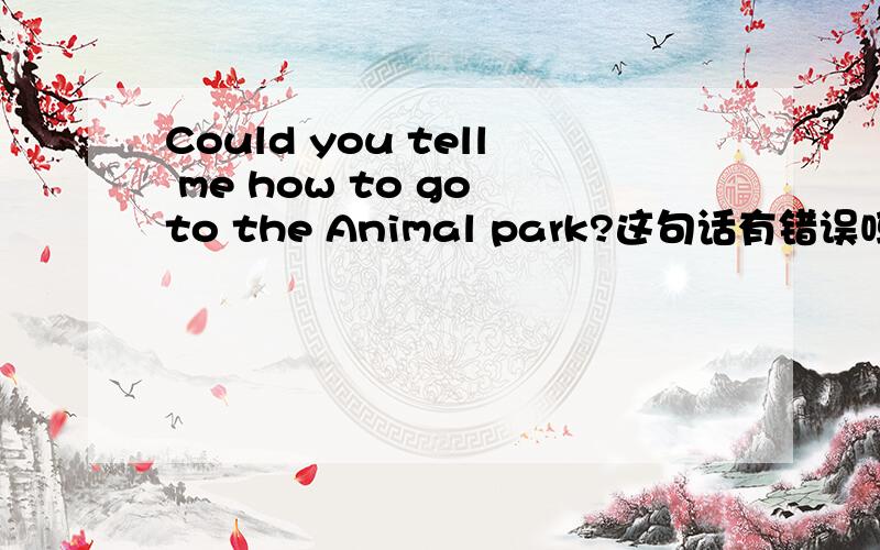 Could you tell me how to go to the Animal park?这句话有错误吗?