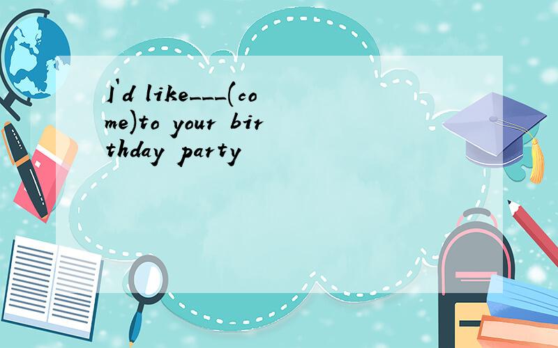 I`d like___(come)to your birthday party