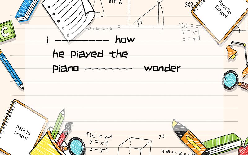 i -------- how he piayed the piano -------（wonder）