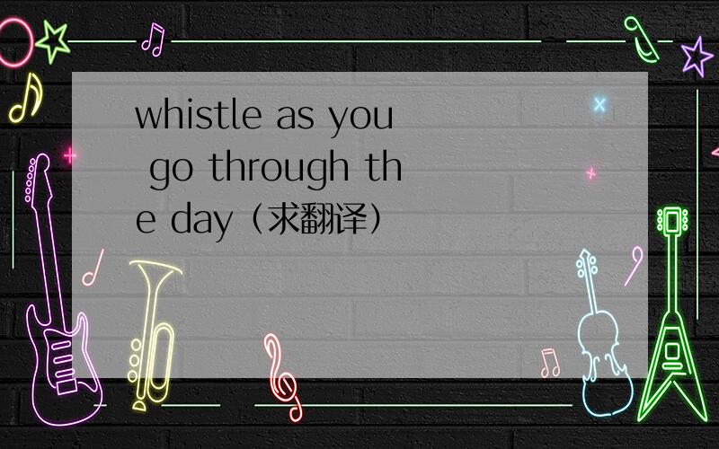whistle as you go through the day（求翻译）