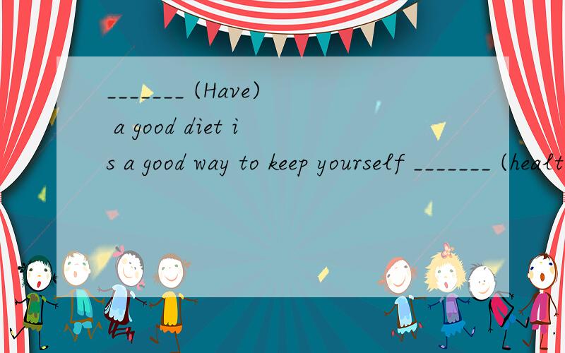 _______ (Have) a good diet is a good way to keep yourself _______ (health).请问第一个空是填 have 还是having?