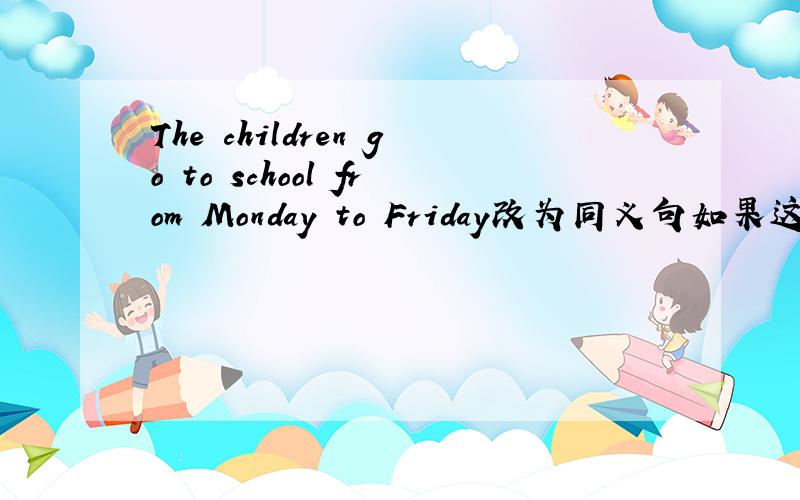 The children go to school from Monday to Friday改为同义句如果这样问怎么答The children go to school ( )( )a week.