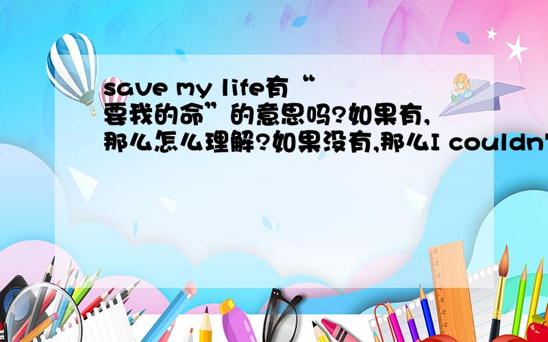 save my life有“要我的命”的意思吗?如果有,那么怎么理解?如果没有,那么I couldn't've sat there another ten minutes to save my life.又该怎么翻译?