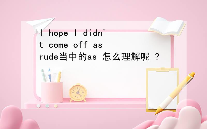I hope I didn't come off as rude当中的as 怎么理解呢 ?