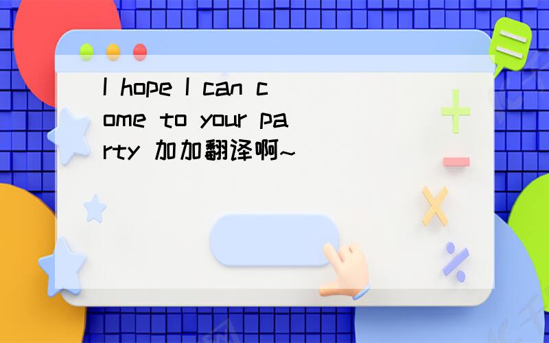 I hope I can come to your party 加加翻译啊~