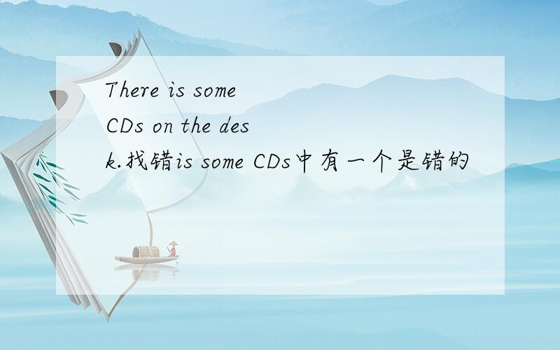 There is some CDs on the desk.找错is some CDs中有一个是错的