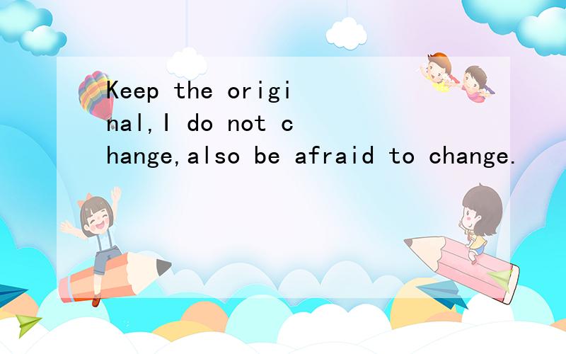 Keep the original,I do not change,also be afraid to change.