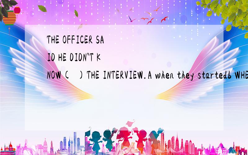THE OFFICER SAID HE DIDN'T KNOW( )THE INTERVIEW.A when they startedb WHEN WILL THEY startC when they would startD when they startwhy?