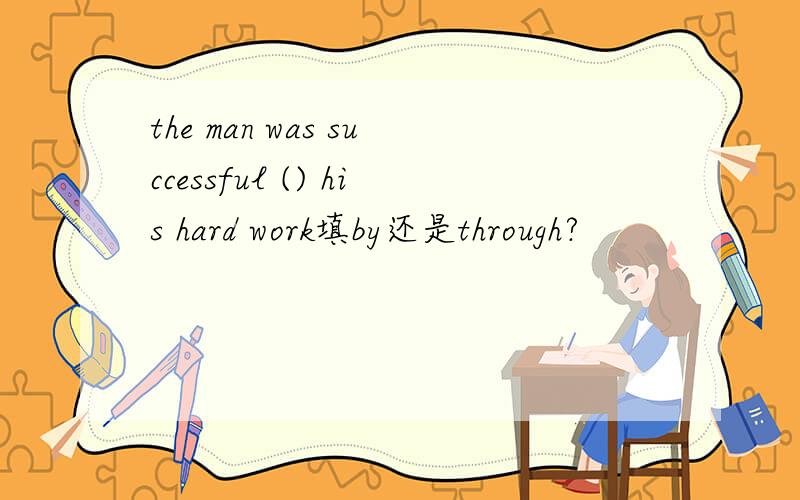 the man was successful () his hard work填by还是through?