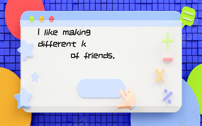I like making different k______ of friends.