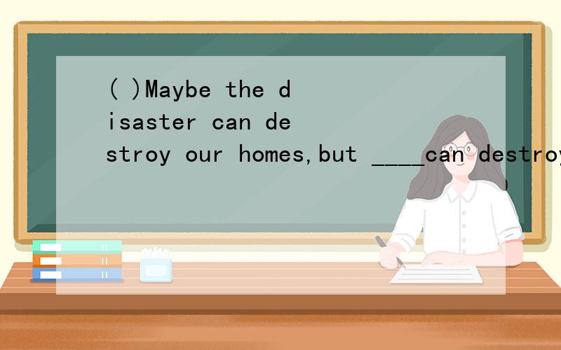 ( )Maybe the disaster can destroy our homes,but ____can destroy the love in our people.A.something B.everything C.anything D.nothing