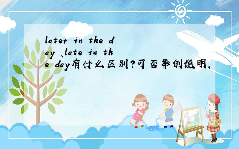 later in the day 、late in the day有什么区别?可否举例说明,