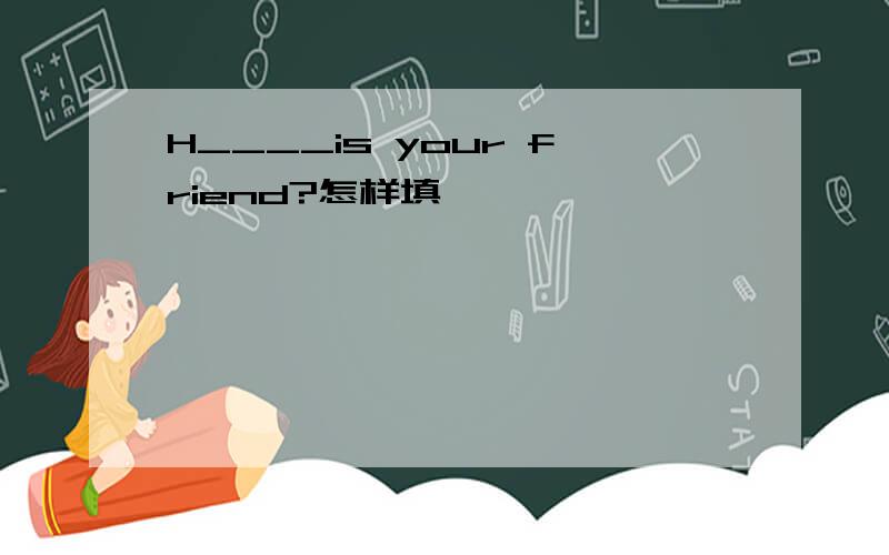 H____is your friend?怎样填