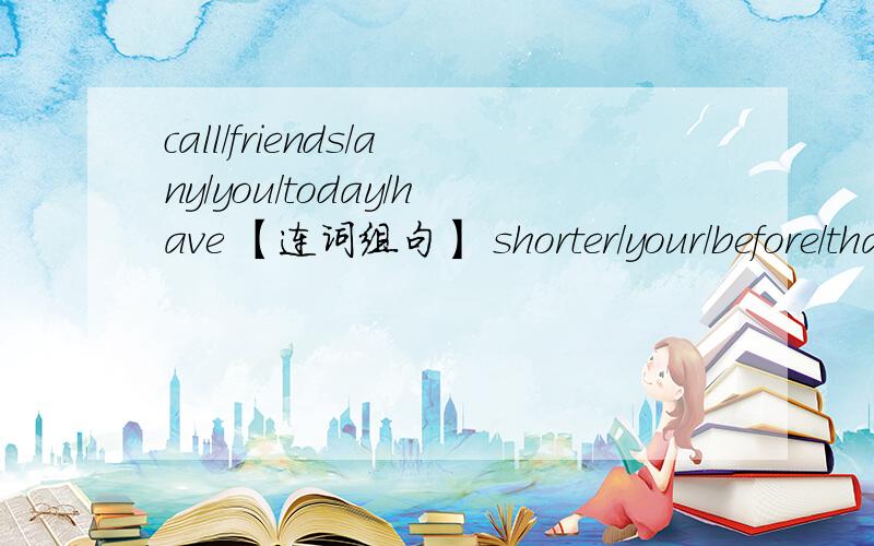 call/friends/any/you/today/have 【连词组句】 shorter/your/before/than/is/hair 【连词组句】