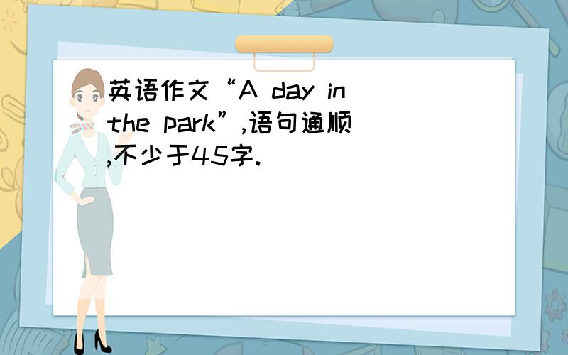 英语作文“A day in the park”,语句通顺,不少于45字.
