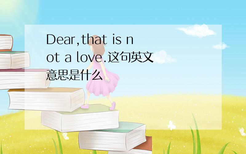 Dear,that is not a love.这句英文意思是什么