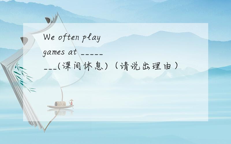 We often play games at ________(课间休息)（请说出理由）
