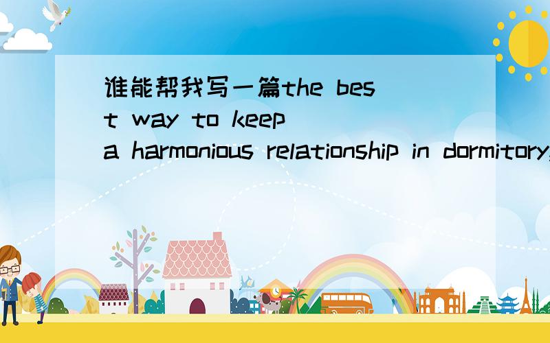 谁能帮我写一篇the best way to keep a harmonious relationship in dormitory,用英文写的作文,