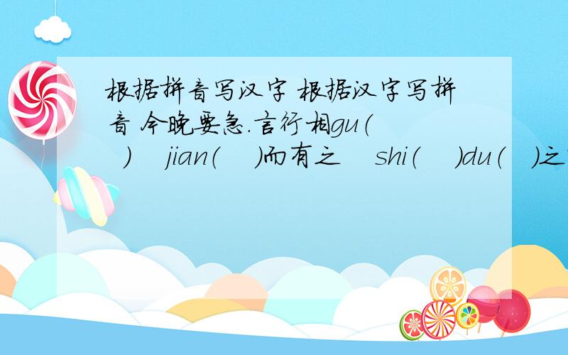 根据拼音写汉字 根据汉字写拼音 今晚要急.言行相gu（   ）    jian（    ）而有之    shi（    ）du（   ）之情yu（    ）词      bi（   ）间      se（    ）索     深dai（     ）liao（    ）逗   xi（   ）su
