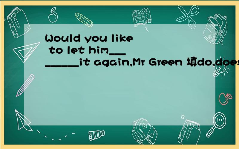 Would you like to let him_________it again,Mr Green 填do,does,to do,doing