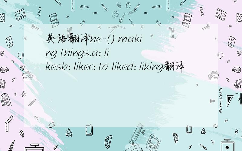 英语翻译he （） making things.a:likesb:likec:to liked:liking翻译