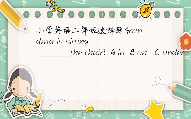小学英语二年级选择题Grandma is sitting _______the chair? A in  B on   C under