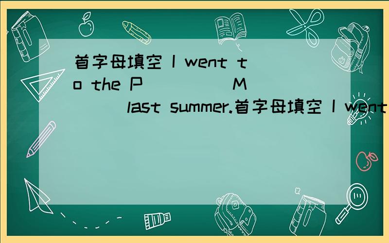 首字母填空 I went to the P_____M____last summer.首字母填空 I went to the P_____M____last summer.