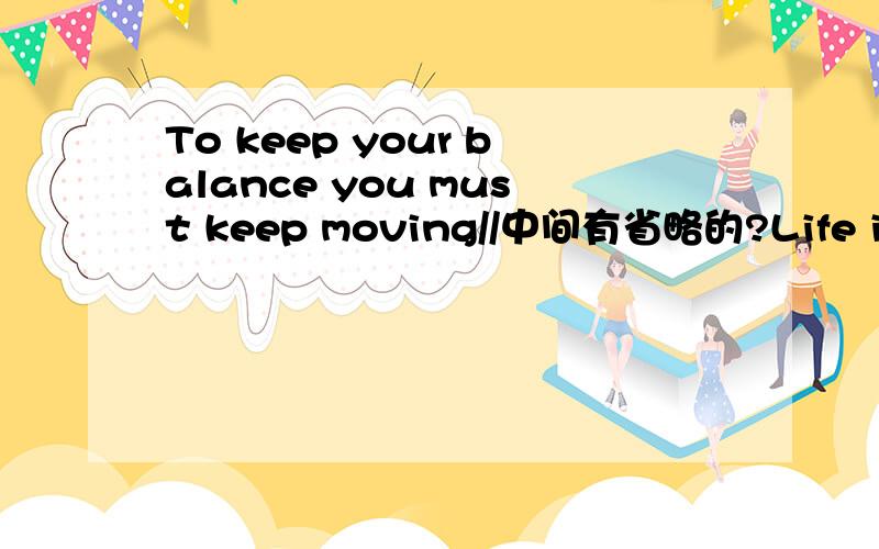 To keep your balance you must keep moving//中间有省略的?Life is like riding a bicycle.To keep your balance you must keep moving