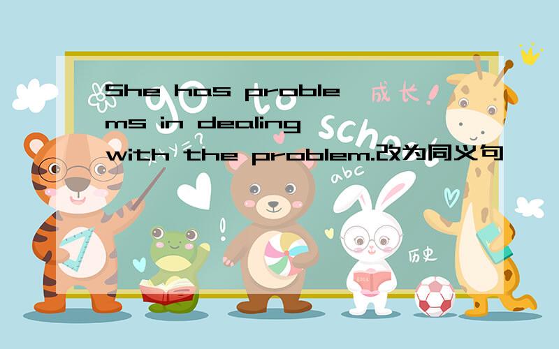 She has problems in dealing with the problem.改为同义句