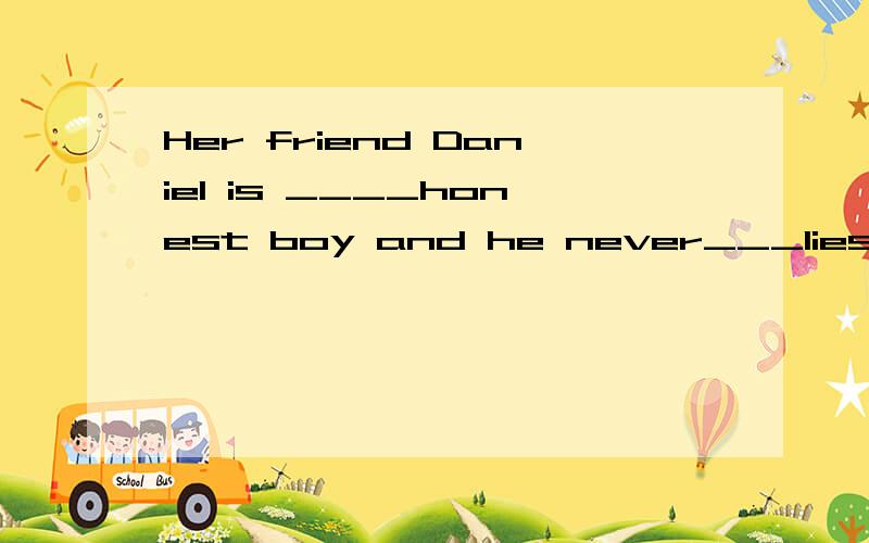 Her friend Daniel is ____honest boy and he never___lies A.a,tells B,an,says C,a ,says D,an,tells