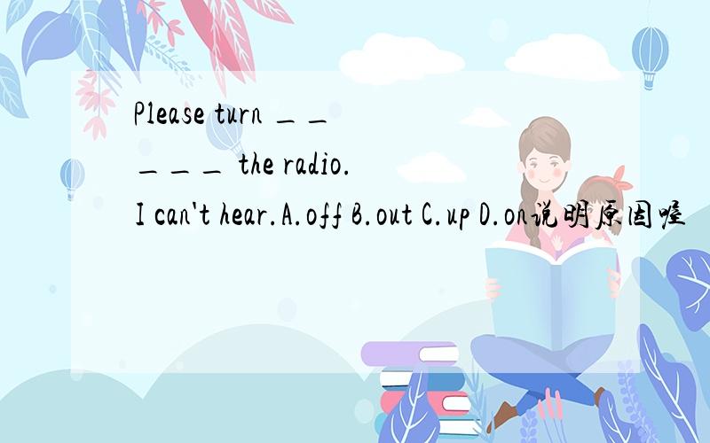 Please turn _____ the radio.I can't hear.A.off B.out C.up D.on说明原因喔