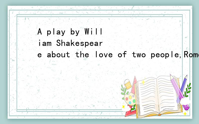 A play by William Shakespeare about the love of two people,Romeo and Juliet,from families who are 1.____.They marry secretly,but they are prevented from being together and they both 2._____.thmselves.They are seen as typical examples of unfortunate,u
