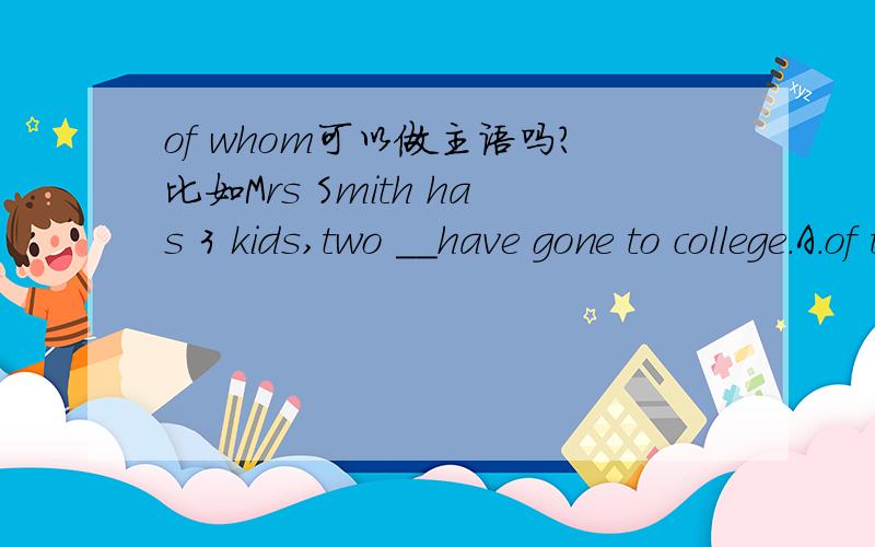 of whom可以做主语吗?比如Mrs Smith has 3 kids,two __have gone to college.A.of them B.of whom C.of who D.of which选什么?可以选B吗?of whom不能引导非限制性定语从句?