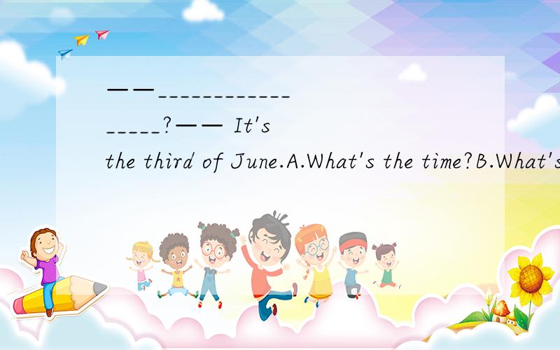 ——_________________?—— It's the third of June.A.What's the time?B.What's the dateC.What day is it D.What's the month我要理由哦!