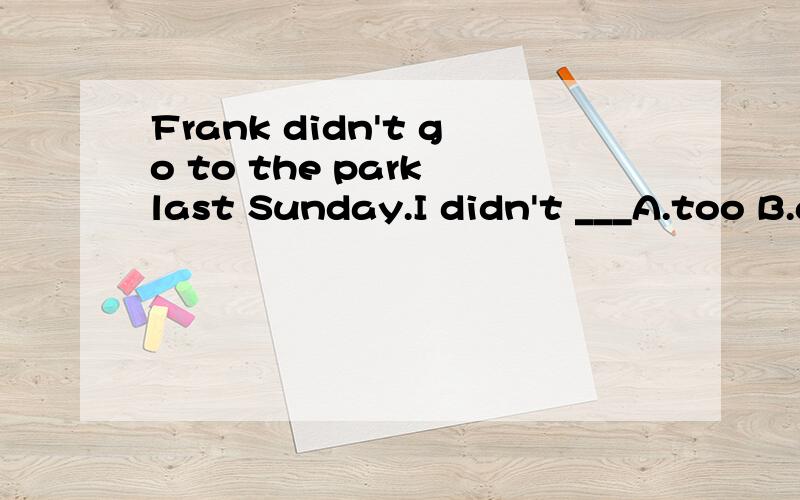 Frank didn't go to the park last Sunday.I didn't ___A.too B.also C.either D.to