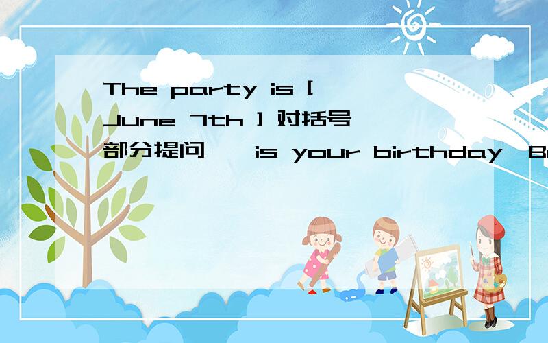 The party is [June 7th ] 对括号部分提问【】is your birthday,Bob?It's November 13thIt's Sunday,I have a birthday[ ] on that day,[]you come?Yes,I can Excuse me .How []are you?I'm thirteen .填入适当单词补全对话,还有一个。问【