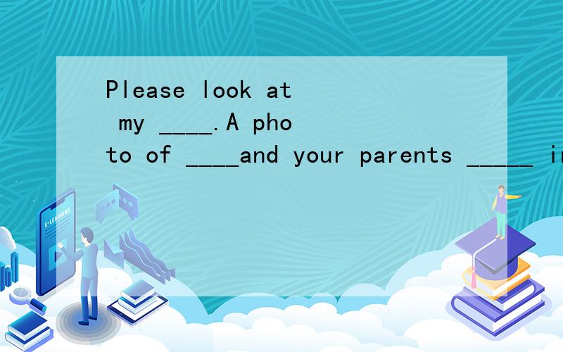 Please look at my ____.A photo of ____and your parents _____ in them.空上应是pictures;you;is.为啥是...and your parents is △in them.而不是are呢
