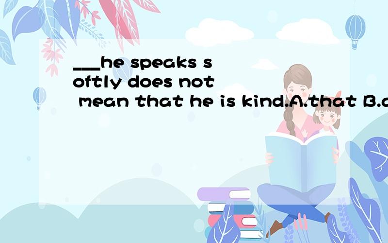___he speaks softly does not mean that he is kind.A.that B.as C.what D.because