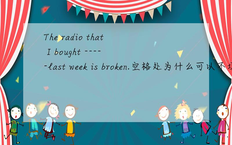The radio that I bought -----last week is broken.空格处为什么可以不填 我向填it