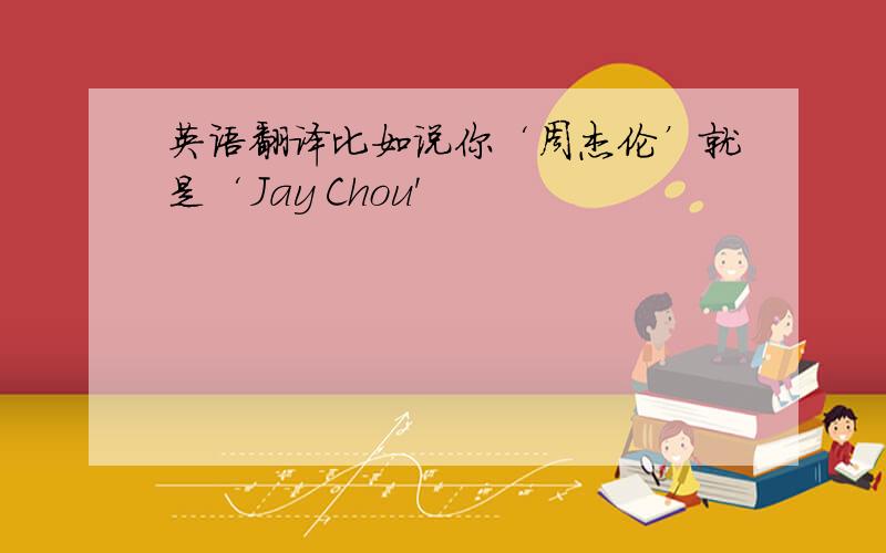 英语翻译比如说你‘周杰伦’就是‘Jay Chou'