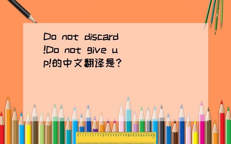 Do not discard!Do not give up!的中文翻译是?