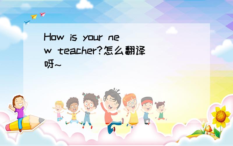How is your new teacher?怎么翻译呀~