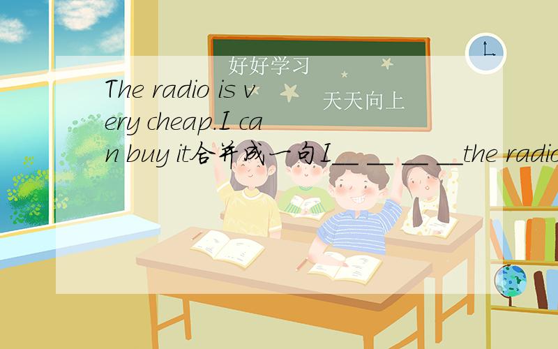 The radio is very cheap.I can buy it合并成一句I__ __ __ __the radio
