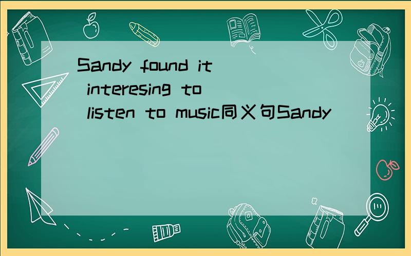 Sandy found it interesing to listen to music同义句Sandy _____ ______ ________ ______ to listen to music